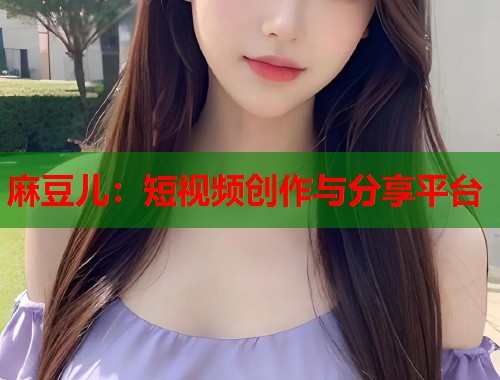麻豆儿：短视频创作与分享平台  第1张
