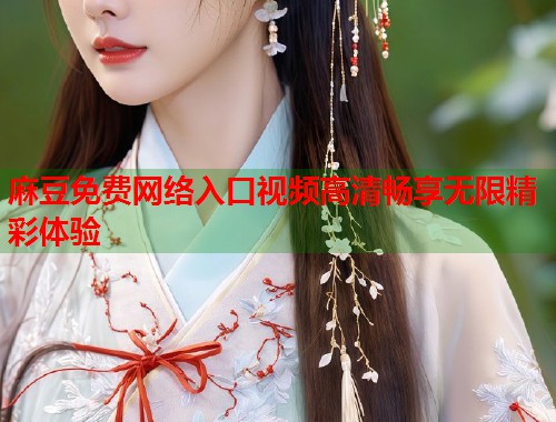 麻豆免费网络入口视频高清畅享无限精彩体验  第1张