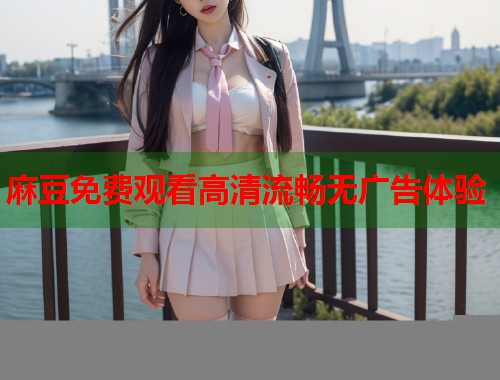 麻豆免费观看高清流畅无广告体验  第1张