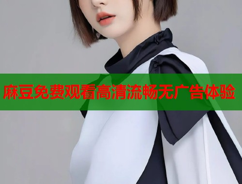 麻豆免费观看高清流畅无广告体验  第2张