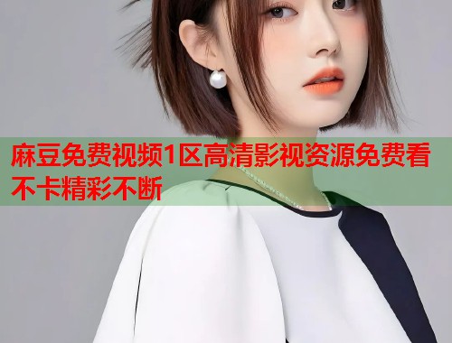 麻豆免费视频1区高清影视资源免费看不卡精彩不断  第2张