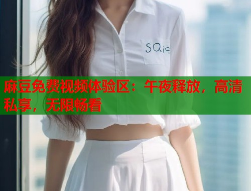 麻豆免费视频体验区：午夜释放，高清私享，无限畅看  第1张