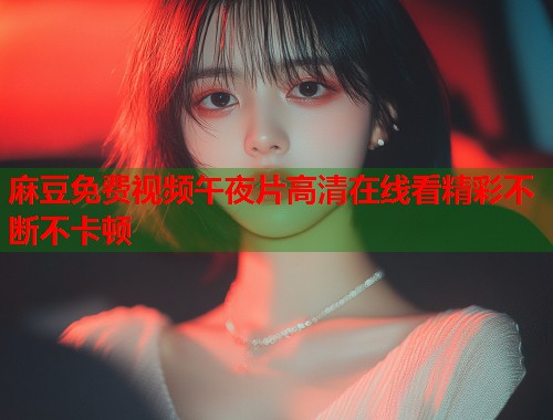 麻豆免费视频午夜片高清在线看精彩不断不卡顿  第1张