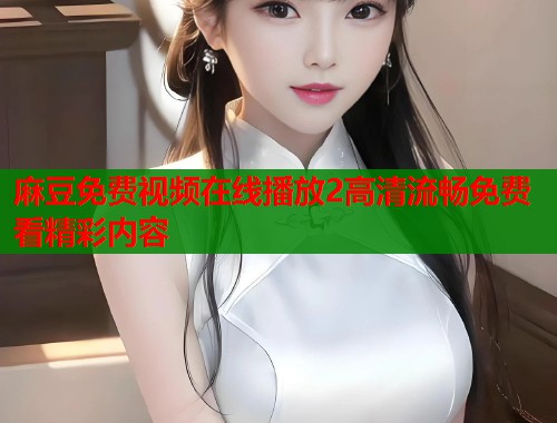 麻豆免费视频在线播放2高清流畅免费看精彩内容  第1张