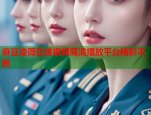 麻豆凌薇在线视频高清播放平台精彩不断  第2张
