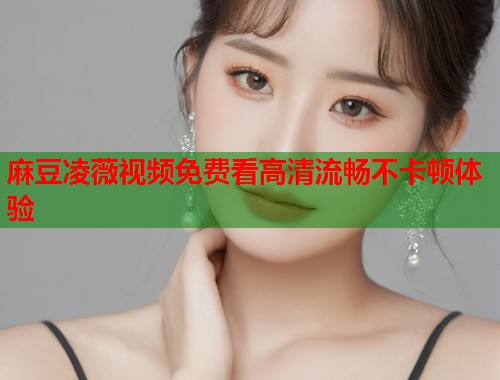 麻豆凌薇视频免费看高清流畅不卡顿体验  第1张
