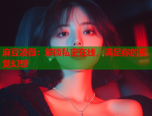 麻豆凌薇：解锁私密在线，满足你的视觉幻想  第1张