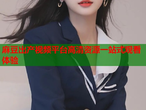 麻豆出产视频平台高清资源一站式观看体验  第1张