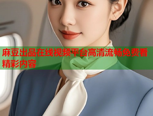 麻豆出品在线视频平台高清流畅免费看精彩内容  第1张