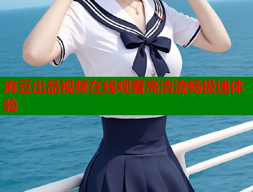 麻豆出品视频在线观看高清流畅极速体验  第1张