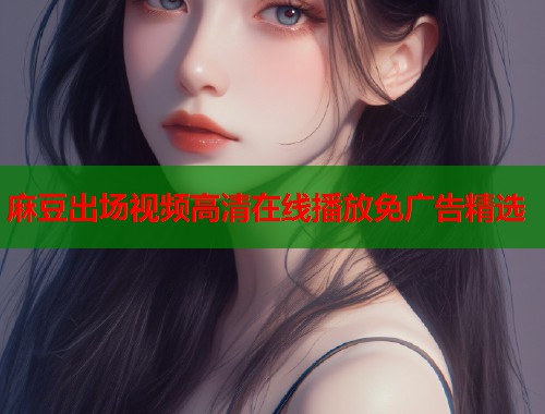 麻豆出场视频高清在线播放免广告精选  第1张