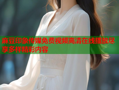 麻豆印象传媒免费视频高清在线播放尽享多样精彩内容  第1张