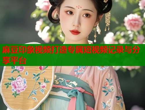 麻豆印象视频打造专属短视频记录与分享平台  第1张