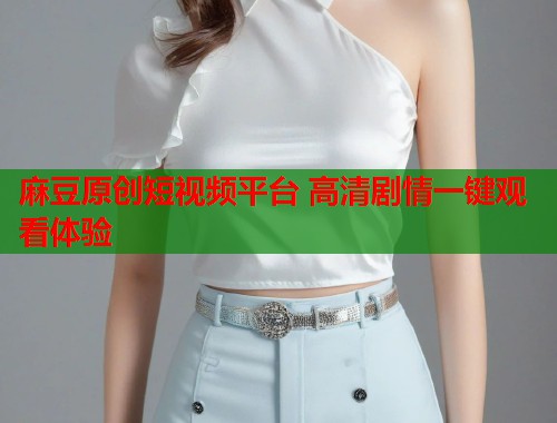 麻豆原创短视频平台 高清剧情一键观看体验  第1张