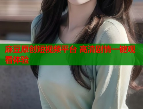 麻豆原创短视频平台 高清剧情一键观看体验  第2张