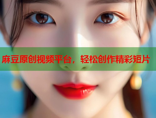 麻豆原创视频平台，轻松创作精彩短片  第1张