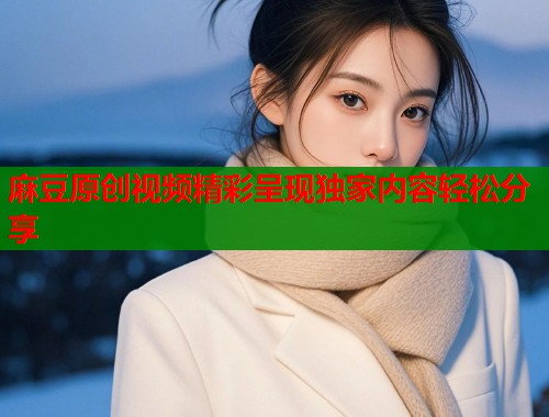 麻豆原创视频精彩呈现独家内容轻松分享  第2张