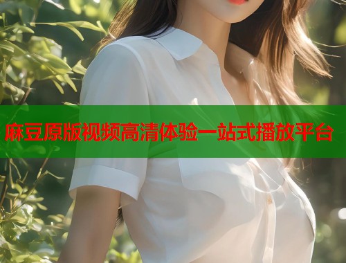 麻豆原版视频高清体验一站式播放平台  第1张