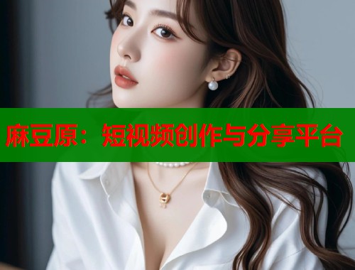 麻豆原：短视频创作与分享平台  第1张