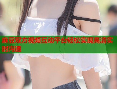 麻豆双方视频互动平台轻松实现高清实时沟通  第1张