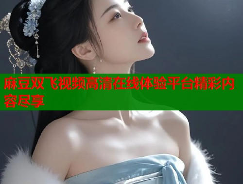 麻豆双飞视频高清在线体验平台精彩内容尽享  第1张