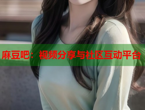 麻豆吧：视频分享与社区互动平台  第1张