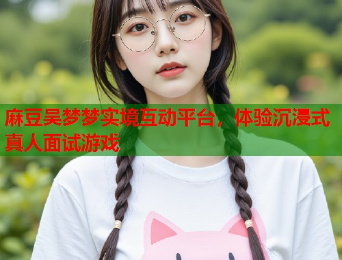 麻豆吴梦梦实境互动平台，体验沉浸式真人面试游戏  第1张