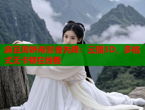 麻豆周妍希影音先锋：云播3D，多格式无卡顿在线看  第2张