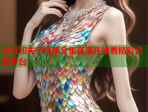 麻豆和夫子视频全集高清在线看精彩合集平台  第1张