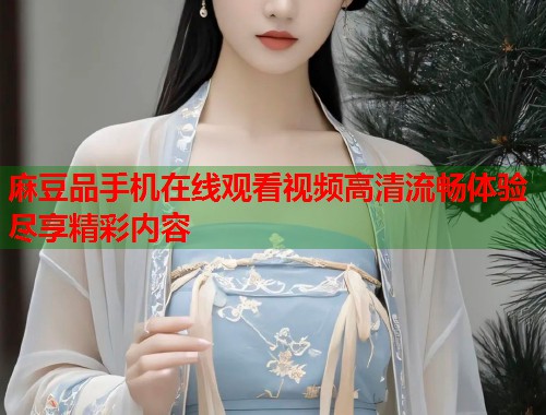 麻豆品手机在线观看视频高清流畅体验尽享精彩内容  第1张