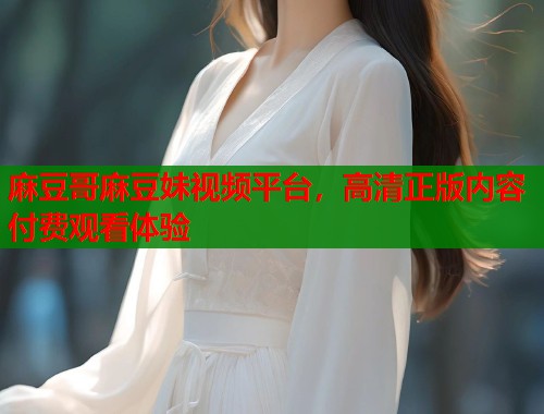 麻豆哥麻豆妹视频平台，高清正版内容付费观看体验  第1张