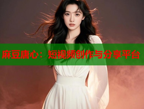 麻豆唐心：短视频创作与分享平台  第1张