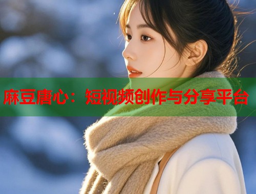 麻豆唐心：短视频创作与分享平台  第2张