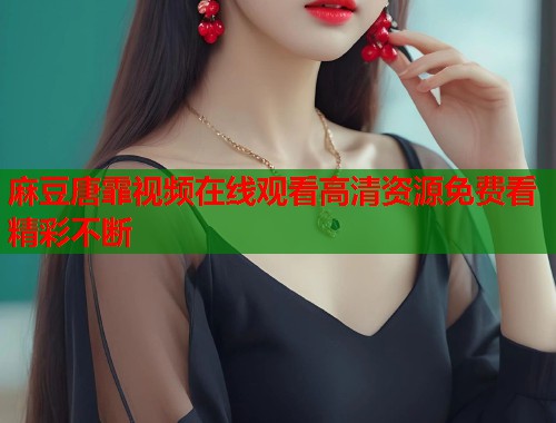 麻豆唐霏视频在线观看高清资源免费看精彩不断  第2张