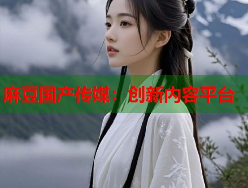 麻豆国产传媒：创新内容平台  第1张