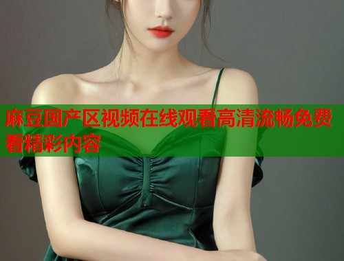 麻豆国产区视频在线观看高清流畅免费看精彩内容  第1张