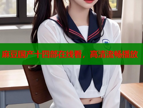 麻豆国产十四部在线看，高清流畅播放  第1张
