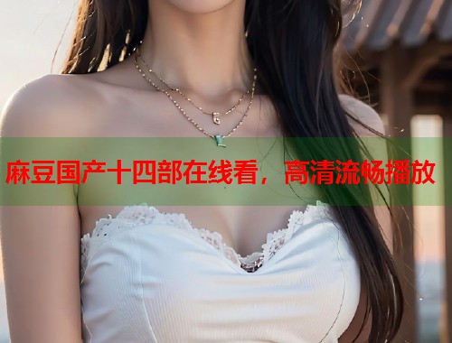 麻豆国产十四部在线看，高清流畅播放  第2张