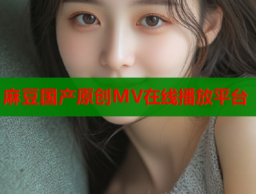 麻豆国产原创MV在线播放平台  第1张