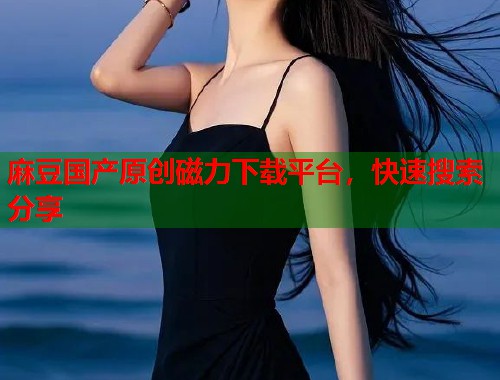麻豆国产原创磁力下载平台，快速搜索分享  第1张