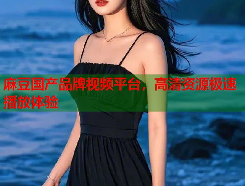 麻豆国产品牌视频平台，高清资源极速播放体验  第1张