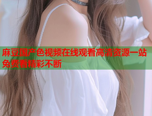 麻豆国产色视频在线观看高清资源一站免费看精彩不断  第1张