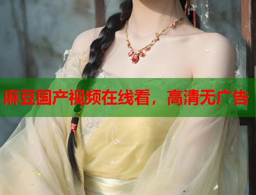 麻豆国产视频在线看，高清无广告  第1张