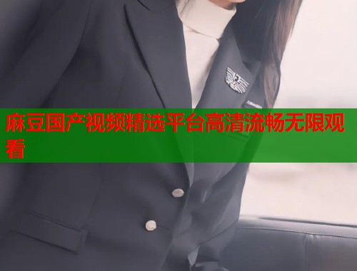 麻豆国产视频精选平台高清流畅无限观看  第1张