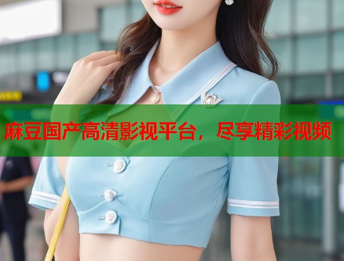 麻豆国产高清影视平台，尽享精彩视频  第1张