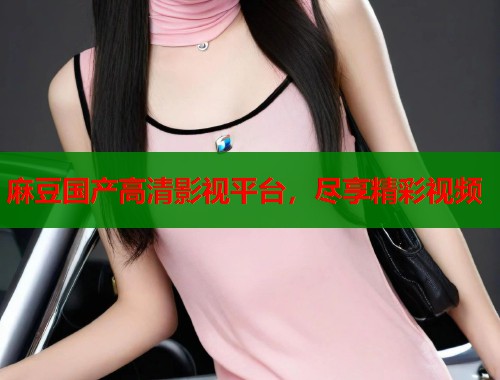 麻豆国产高清影视平台，尽享精彩视频  第2张