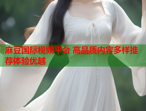 麻豆国际视频平台 高品质内容多样推荐体验优越  第1张