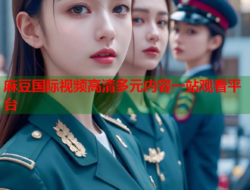 麻豆国际视频高清多元内容一站观看平台  第1张