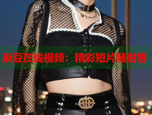 麻豆在线视频：精彩短片随时看  第1张
