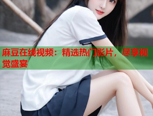 麻豆在线视频：精选热门影片，尽享视觉盛宴  第1张